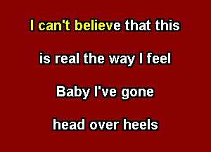 I can't believe that this

is real the way I feel

Baby I've gone

head over heels