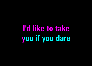 I'd like to take

you if you dare