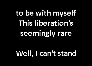 to be with myself
This liberation's

seemingly rare

Well, I can't stand