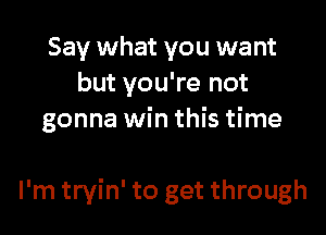 Say what you want
but you're not

gonna win this time

I'm tryin' to get through