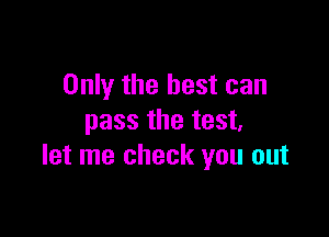 Only the best can

pass the test,
let me check you out
