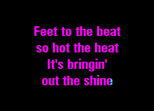 Feet to the heat
so hot the heat

It's hringin'
out the shine