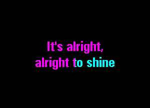 It's alright.

alright to shine