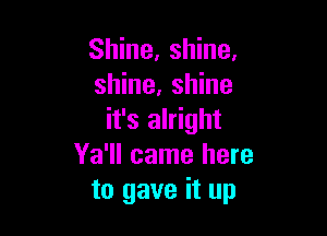 Shine, shine,
shine, shine

it's alright
Ya'll came here
to gave it up