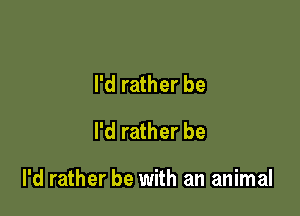 I'd rather be
I'd rather be

I'd rather be with an animal