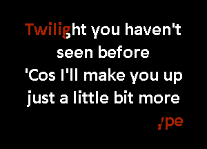 Twilight you haven't
seen before
'Cos I'll make you up

and I'm not that type