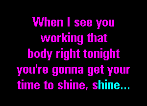 When I see you
working that
body right tonight
you're gonna get your
time to shine, shine...
