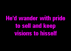 He'd wander with pride

to sell and keep
visions to hisself