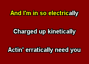 And I'm in so electrically

Charged up kinetically

Actin' erratically need you