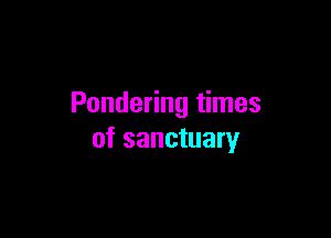 Pondering times

of sanctuary