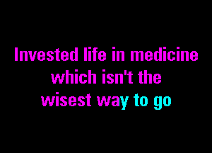 Invested life in medicine

which isn't the
wisest way to go