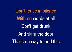 Don't leave in silence
With no words at all
Don't get drunk
And slam the door

Thafs no way to end this