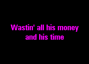 Wastin' all his moneyr

and his time