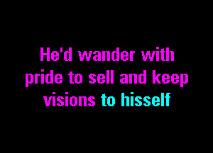 He'd wander with

pride to sell and keep
visions to hisself