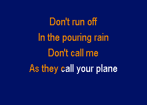 Don't run off
In the pouring rain
Don't call me

As they call your plane