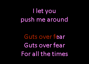 I let you
push me around

Guts overfear
Guts overfear
For all the times