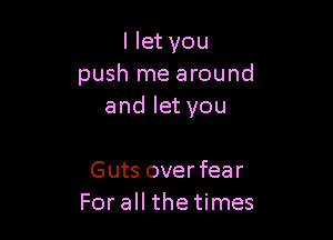 I let you
push me around
and let you

Guts overfear
For all the times