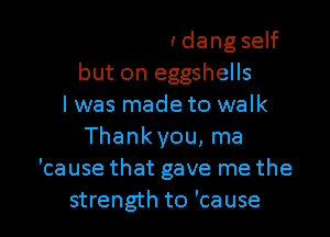 balance my dang self
but on eggshells
I was made to walk
how dang exhausted
my legs felt

just havin' to l