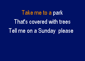 Take me to a park
Thafs covered with trees

Tell me on a Sunday please