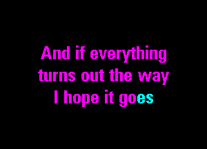 And if everything

turns out the way
I hope it goes