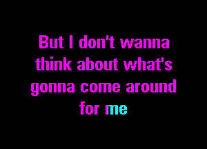 But I don't wanna
think about what's

gonna come around
for me