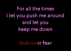 For all the times
llet you push me around
and let you

keep me down

Guts over fear