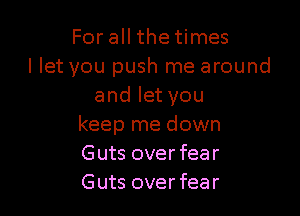 For all the times
I let you push me around
and let you

keep me down
Guts over fear
Guts over fear