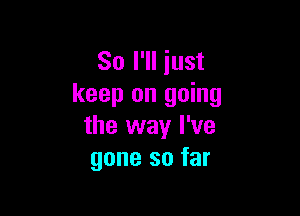 So I'll just
keep on going

the way I've
gone so far