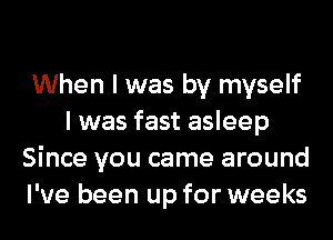 When I was by myself
I was fast asleep
Since you came around
I've been up for weeks