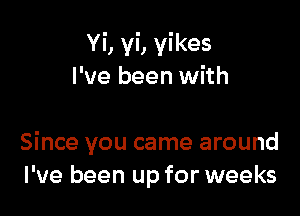 Yi, yi, yikes
I've been with

Since you came around
I've been up for weeks