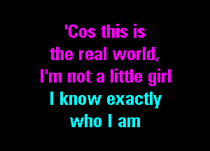 'Cos this is
the real world,

I'm not a little girl
I know exactly
who I am