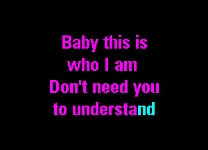 Baby this is
who I am

Don't need you
to understand