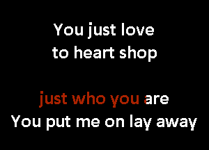 You just love

I know, I know
just who you are
You put me on lay away