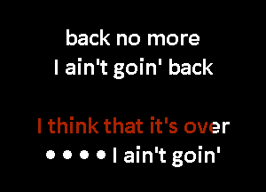 back no more
I ain't goin' back

I think that it's over
0 0 0 0 I ain't goin'