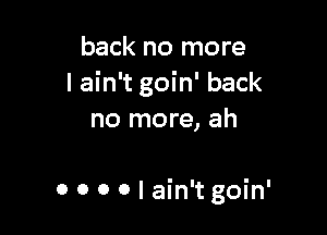 back no more
I ain't goin' back

no more, ah

0 0 0 0 I ain't goin'