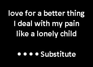 love for a better thing
I deal with my pain

like a lonely child

0 0 0 0 Substitute