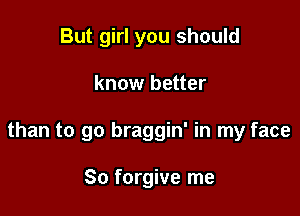 But girl you should

know better

than to go braggin' in my face

So forgive me