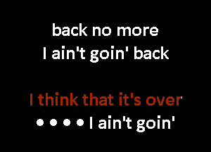 back no more
I ain't goin' back

I think that it's over
0 0 0 0 I ain't goin'