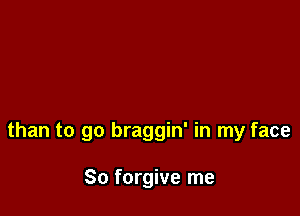 than to go braggin' in my face

So forgive me
