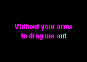 Without your arms

to drag me out