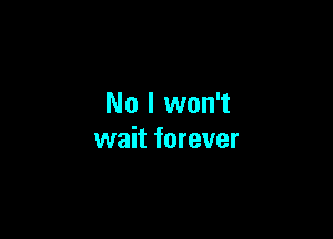 No I won't

wait forever