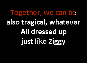 Together, we can be
also tragical, whatever

All dressed up
just like Ziggy