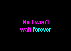 No I won't

wait forever