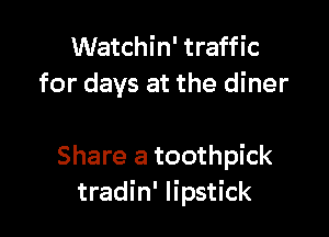 Watchin' traffic
for days at the diner

Share a toothpick
tradin' lipstick