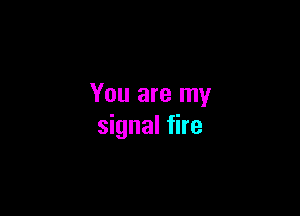 You are my

signal fire