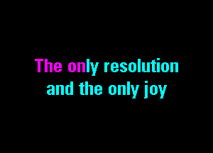 The only resolution

and the only joy