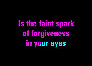 Is the faint spark

of forgiveness
in your eyes