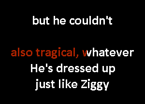 but he couldn't

also tragical, whatever
He's dressed up
just like Ziggy