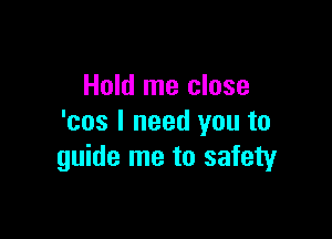 Hold me close

'cos I need you to
guide me to safety