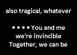 also tragical, whatever

o o o 0Youand me
we're invincible
Together, we can be
